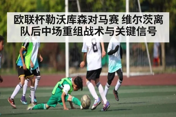 欧联杯勒沃库森对马赛 维尔茨离队后中场重组战术与关键信号