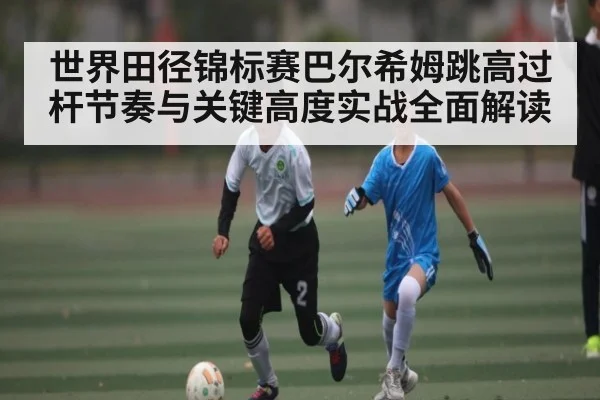 世界田径锦标赛巴尔希姆跳高过杆节奏与关键高度实战全面解读 - c7