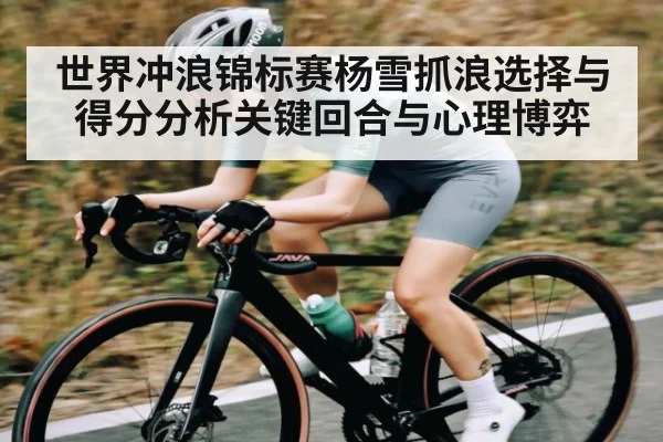 世界冲浪锦标赛杨雪抓浪选择与得分分析关键回合与心理博弈 - c7