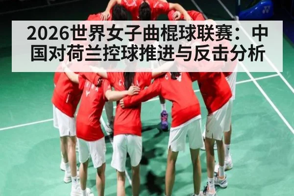 2026世界女子曲棍球联赛：中国对荷兰控球推进与反击分析 - c7