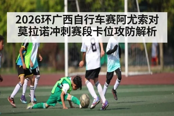 2026环广西自行车赛阿尤索对莫拉诺冲刺赛段卡位攻防解析(c7)